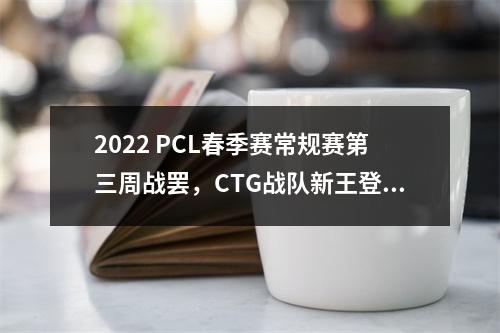 2022 PCL春季赛常规赛第三周战罢，CTG战队新王登顶周冠