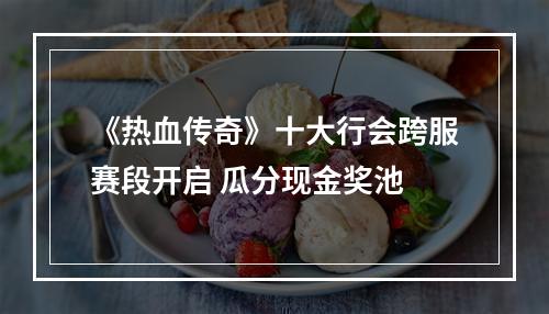 《热血传奇》十大行会跨服赛段开启 瓜分现金奖池