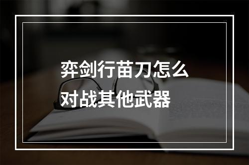 弈剑行苗刀怎么对战其他武器