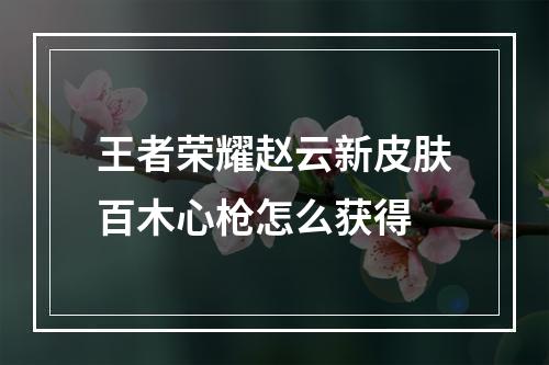 王者荣耀赵云新皮肤百木心枪怎么获得