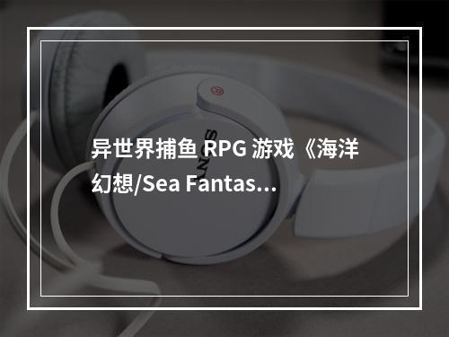 异世界捕鱼 RPG 游戏《海洋幻想/Sea Fantasy》的新关键艺术图和新预告片！