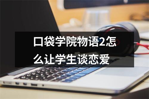 口袋学院物语2怎么让学生谈恋爱