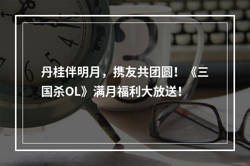 丹桂伴明月，携友共团圆！《三国杀OL》满月福利大放送！