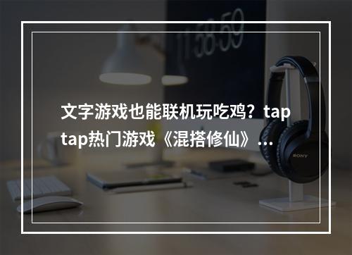 文字游戏也能联机玩吃鸡？taptap热门游戏《混搭修仙》教你做人！