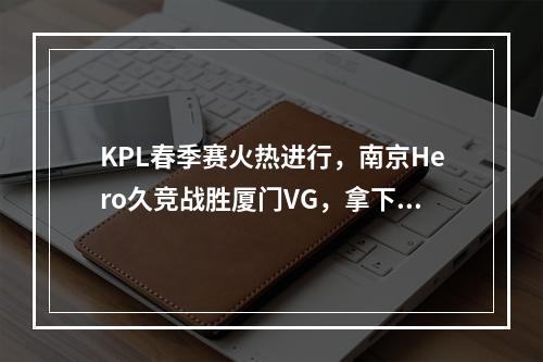 KPL春季赛火热进行，南京Hero久竞战胜厦门VG，拿下赛季关键一分！