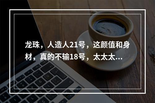 龙珠，人造人21号，这颜值和身材，真的不输18号，太太太爱了