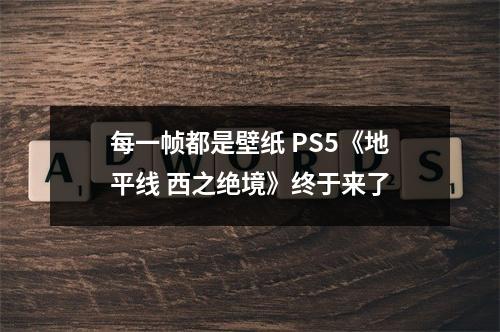 每一帧都是壁纸 PS5《地平线 西之绝境》终于来了