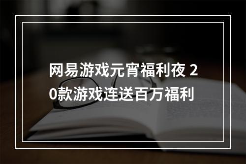 网易游戏元宵福利夜 20款游戏连送百万福利