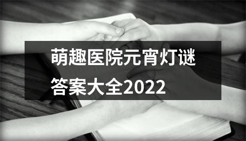 萌趣医院元宵灯谜答案大全2022