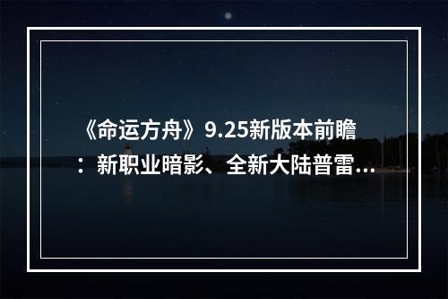 《命运方舟》9.25新版本前瞻：新职业暗影、全新大陆普雷切