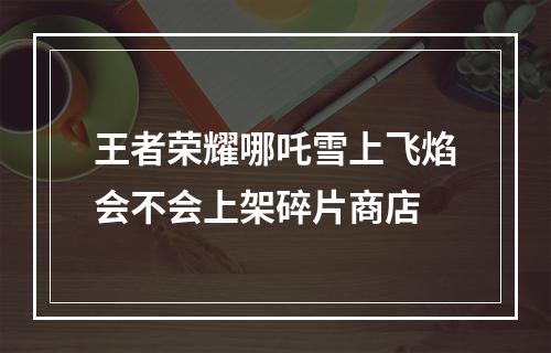 王者荣耀哪吒雪上飞焰会不会上架碎片商店