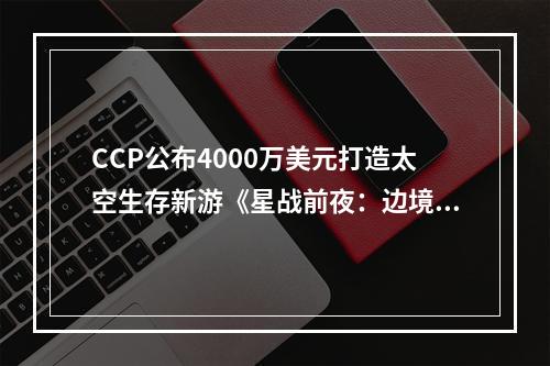 CCP公布4000万美元打造太空生存新游《星战前夜：边境》及先导预告片