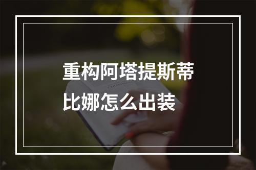 重构阿塔提斯蒂比娜怎么出装