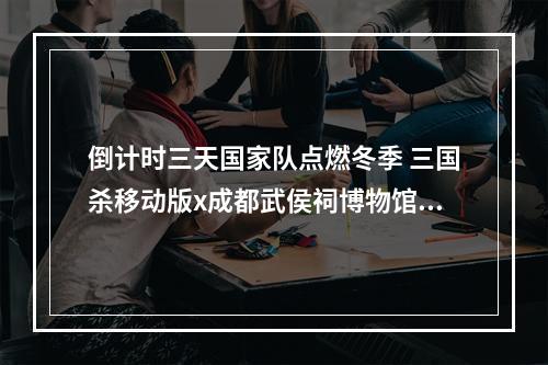 倒计时三天国家队点燃冬季 三国杀移动版x成都武侯祠博物馆皮肤即将推出