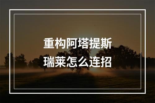 重构阿塔提斯瑞莱怎么连招