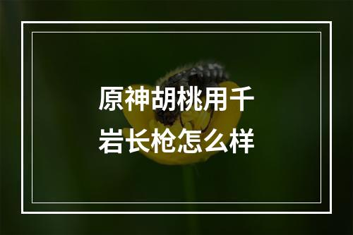 原神胡桃用千岩长枪怎么样