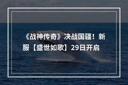 《战神传奇》决战国疆！新服【盛世如歌】29日开启