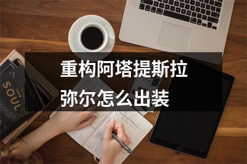 重构阿塔提斯拉弥尔怎么出装