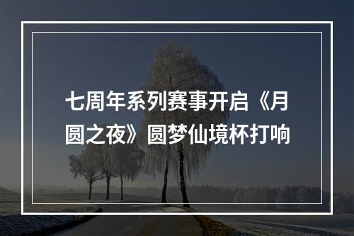 七周年系列赛事开启《月圆之夜》圆梦仙境杯打响