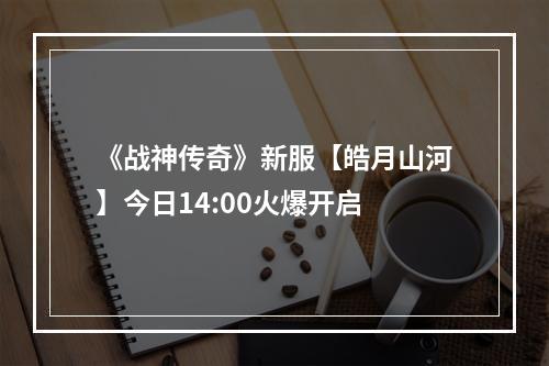 《战神传奇》新服【皓月山河】今日14:00火爆开启