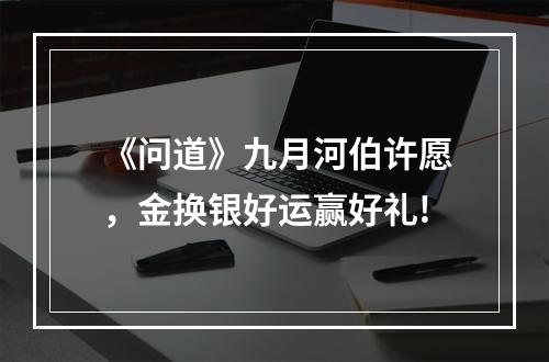 《问道》九月河伯许愿，金换银好运赢好礼!