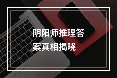 阴阳师推理答案真相揭晓