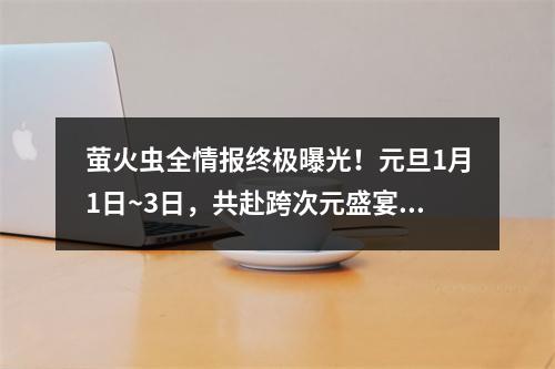 萤火虫全情报终极曝光！元旦1月1日~3日，共赴跨次元盛宴！