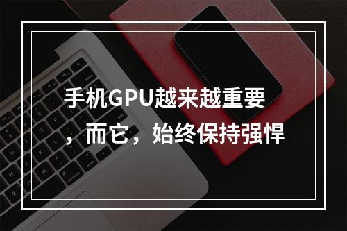 手机GPU越来越重要，而它，始终保持强悍