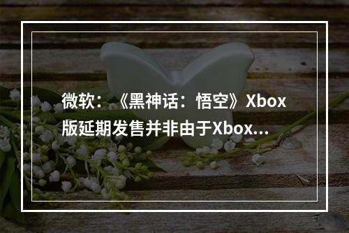 微软：《黑神话：悟空》Xbox版延期发售并非由于Xbox平台的限制