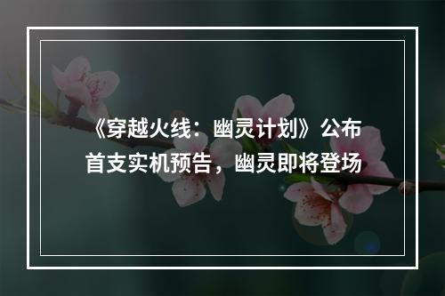 《穿越火线：幽灵计划》公布首支实机预告，幽灵即将登场