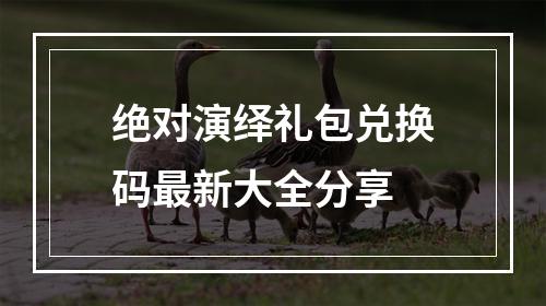 绝对演绎礼包兑换码最新大全分享