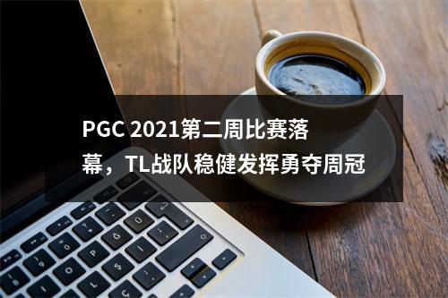 PGC 2021第二周比赛落幕，TL战队稳健发挥勇夺周冠