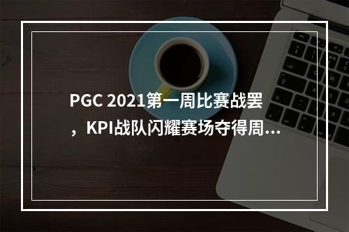 PGC 2021第一周比赛战罢，KPI战队闪耀赛场夺得周冠