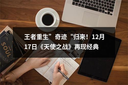 王者重生”奇迹“归来！12月17日《天使之战》再现经典