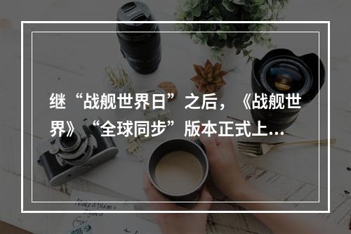 继“战舰世界日”之后，《战舰世界》“全球同步”版本正式上线