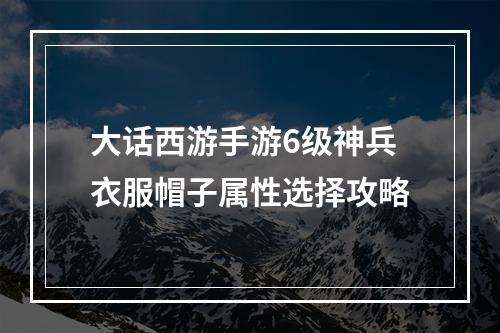 大话西游手游6级神兵衣服帽子属性选择攻略