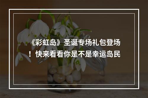 《彩虹岛》圣诞专场礼包登场！快来看看你是不是幸运岛民