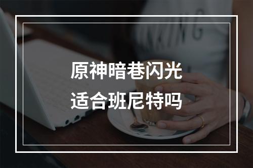 原神暗巷闪光适合班尼特吗