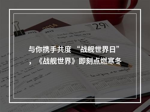 与你携手共度 “战舰世界日”，《战舰世界》即刻点燃寒冬