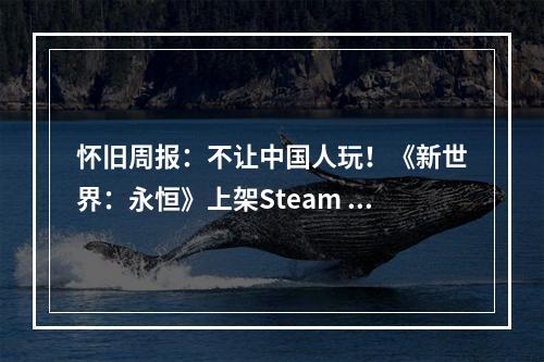 怀旧周报：不让中国人玩！《新世界：永恒》上架Steam 《天刀》手游启动重生计划！