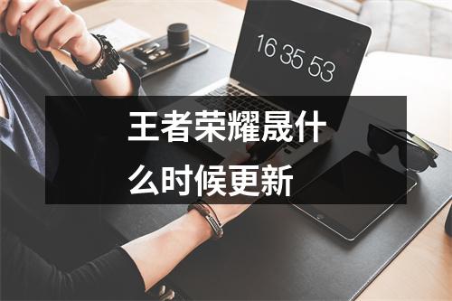 王者荣耀晟什么时候更新