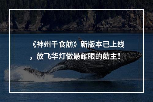 《神州千食舫》新版本已上线，放飞华灯做最耀眼的舫主！