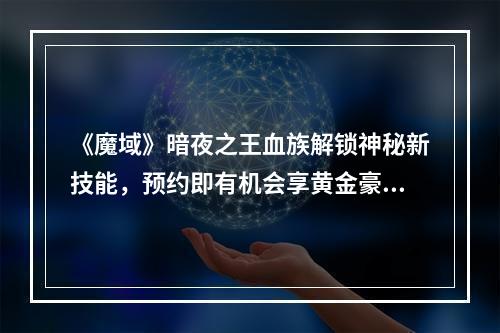 《魔域》暗夜之王血族解锁神秘新技能，预约即有机会享黄金豪礼！