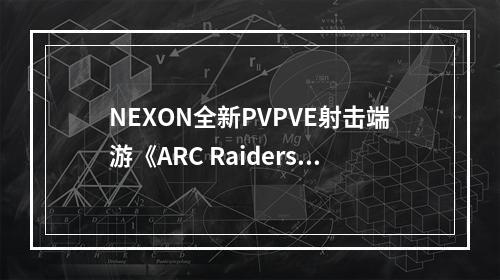 NEXON全新PVPVE射击端游《ARC Raiders》今日开启技术测试