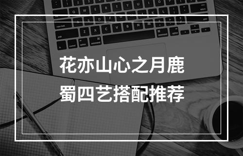 花亦山心之月鹿蜀四艺搭配推荐