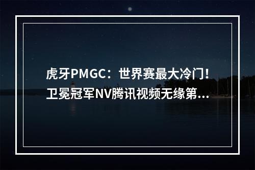 虎牙PMGC：世界赛最大冷门！卫冕冠军NV腾讯视频无缘第二周周决