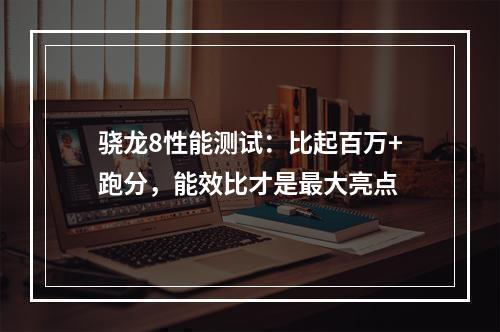 骁龙8性能测试：比起百万+跑分，能效比才是最大亮点