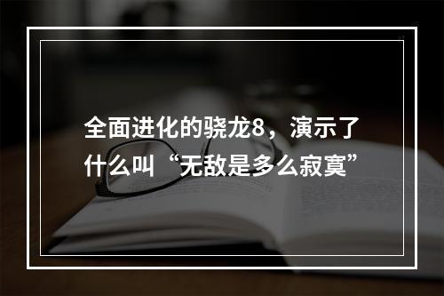 全面进化的骁龙8，演示了什么叫“无敌是多么寂寞”