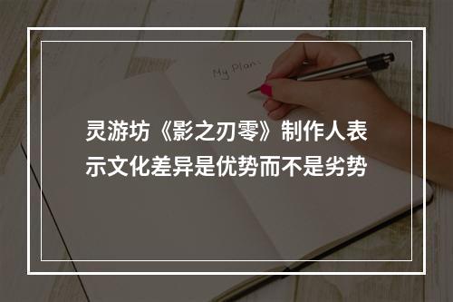 灵游坊《影之刃零》制作人表示文化差异是优势而不是劣势