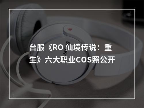 台服《RO 仙境传说：重生》六大职业COS照公开